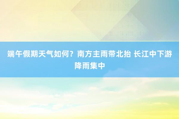 端午假期天气如何？南方主雨带北抬 长江中下游降雨集中