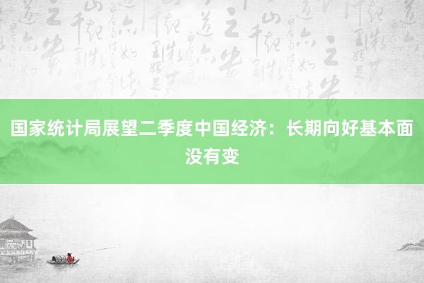 国家统计局展望二季度中国经济：长期向好基本面没有变