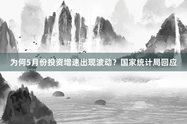 为何5月份投资增速出现波动？国家统计局回应