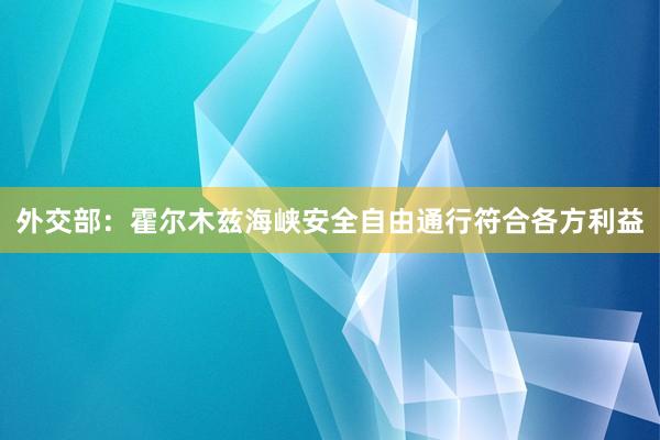 外交部：霍尔木兹海峡安全自由通行符合各方利益