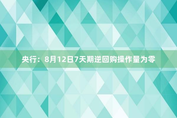 央行：8月12日7天期逆回购操作量为零