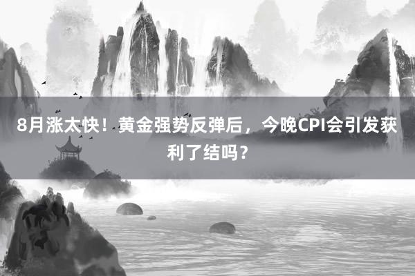 8月涨太快！黄金强势反弹后，今晚CPI会引发获利了结吗？