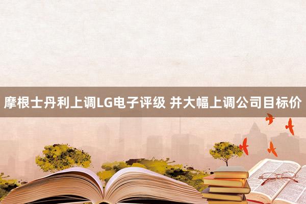 摩根士丹利上调LG电子评级 并大幅上调公司目标价