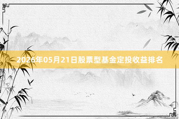 2026年05月21日股票型基金定投收益排名