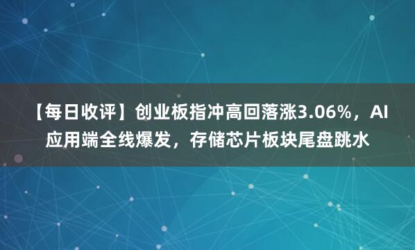 【每日收评】创业板指冲高回落涨3.06%，AI应用端全线爆发，存储芯片板块尾盘跳水