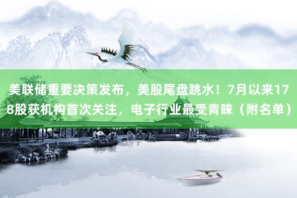 美联储重要决策发布，美股尾盘跳水！7月以来178股获机构首次关注，电子行业最受青睐（附名单）