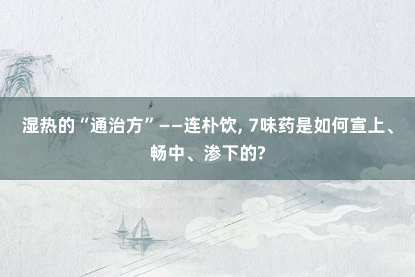 湿热的“通治方”——连朴饮, 7味药是如何宣上、畅中、渗下的?