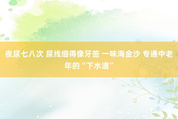 夜尿七八次 尿线细得像牙签 一味海金沙 专通中老年的“下水道”