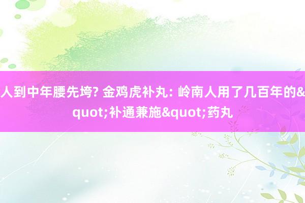 人到中年腰先垮? 金鸡虎补丸: 岭南人用了几百年的"补通兼施"药丸