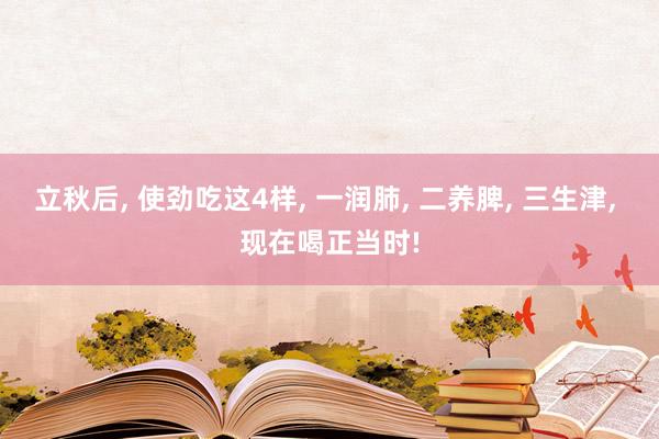 立秋后, 使劲吃这4样, 一润肺, 二养脾, 三生津, 现在喝正当时!