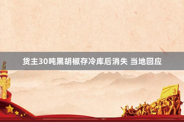 货主30吨黑胡椒存冷库后消失 当地回应
