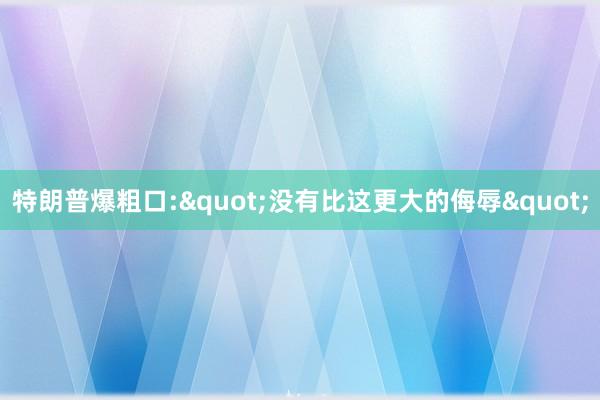 特朗普爆粗口:"没有比这更大的侮辱"