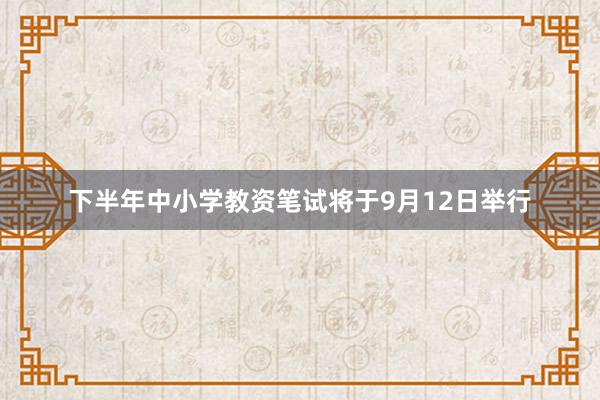 下半年中小学教资笔试将于9月12日举行