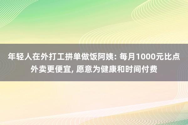 年轻人在外打工拼单做饭阿姨: 每月1000元比点外卖更便宜, 愿意为健康和时间付费