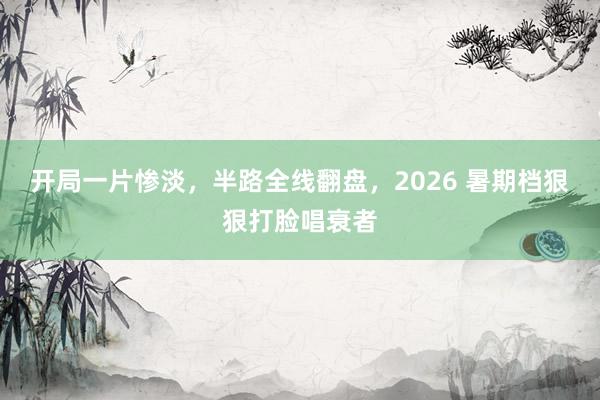 开局一片惨淡，半路全线翻盘，2026 暑期档狠狠打脸唱衰者