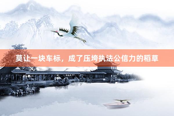 莫让一块车标，成了压垮执法公信力的稻草