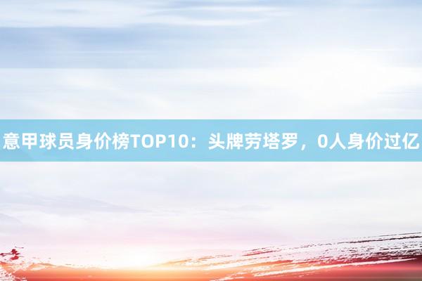 意甲球员身价榜TOP10：头牌劳塔罗，0人身价过亿
