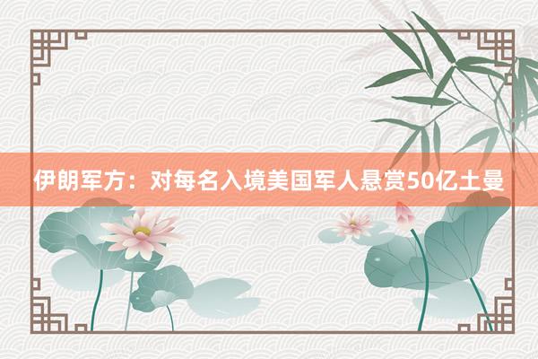 伊朗军方：对每名入境美国军人悬赏50亿土曼