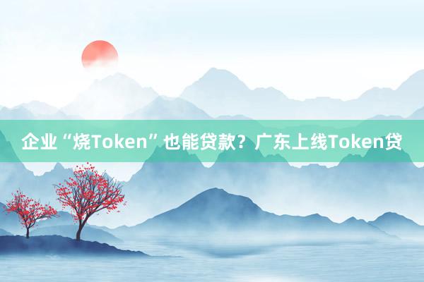 企业“烧Token”也能贷款？广东上线Token贷
