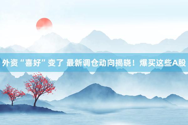 外资“喜好”变了 最新调仓动向揭晓！爆买这些A股