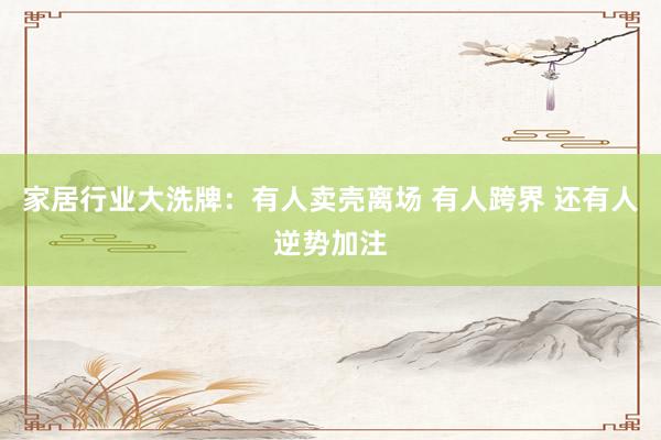 家居行业大洗牌:有人卖壳离场 有人跨界 还有人逆势加注