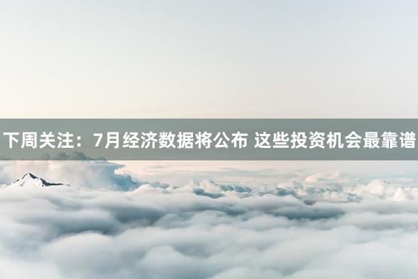 下周关注：7月经济数据将公布 这些投资机会最靠谱