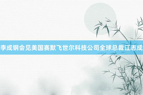 李成钢会见美国赛默飞世尔科技公司全球总裁江志成