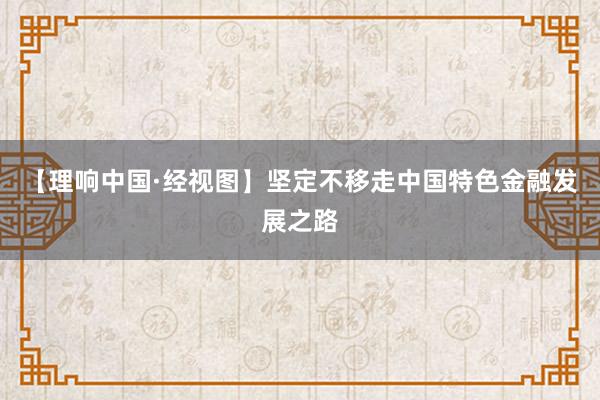 【理响中国·经视图】坚定不移走中国特色金融发展之路