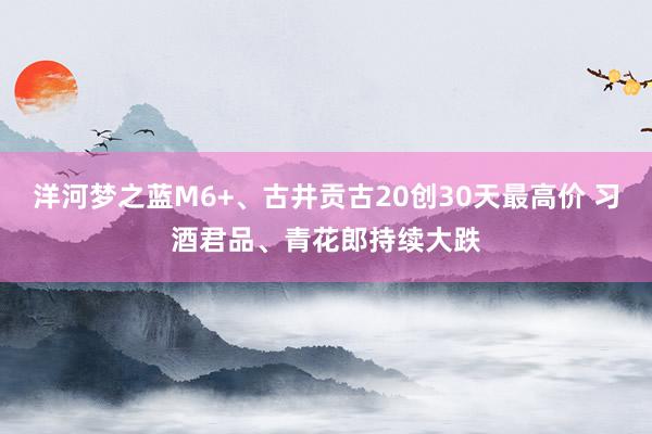 洋河梦之蓝M6+、古井贡古20创30天最高价 习酒君品、青花郎持续大跌
