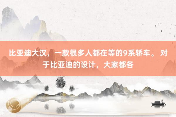 比亚迪大汉，一款很多人都在等的9系轿车。 对于比亚迪的设计，大家都各