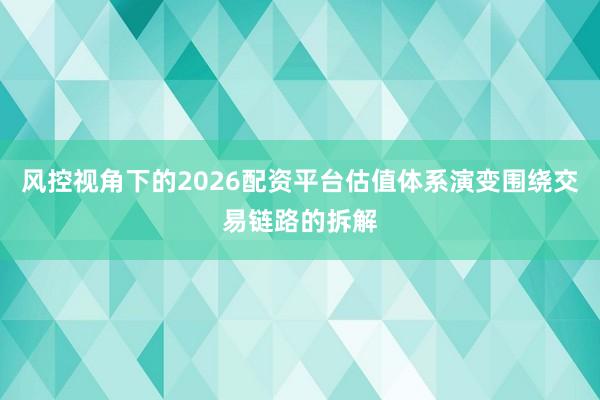 风控视角下的2026配资平台估值体系演变围绕交易链路的拆解