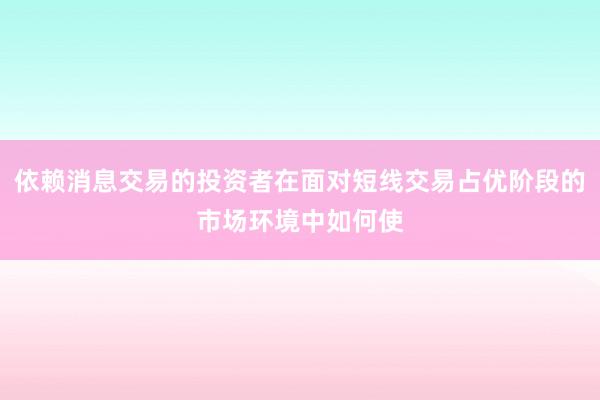 依赖消息交易的投资者在面对短线交易占优阶段的市场环境中如何使