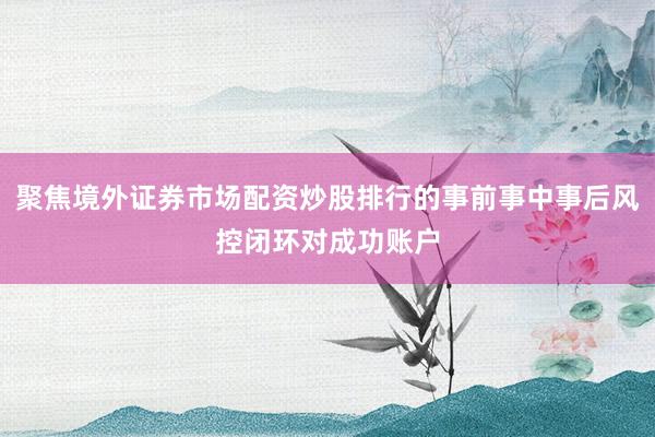 聚焦境外证券市场配资炒股排行的事前事中事后风控闭环对成功账户