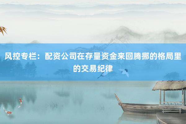 风控专栏：配资公司在存量资金来回腾挪的格局里的交易纪律