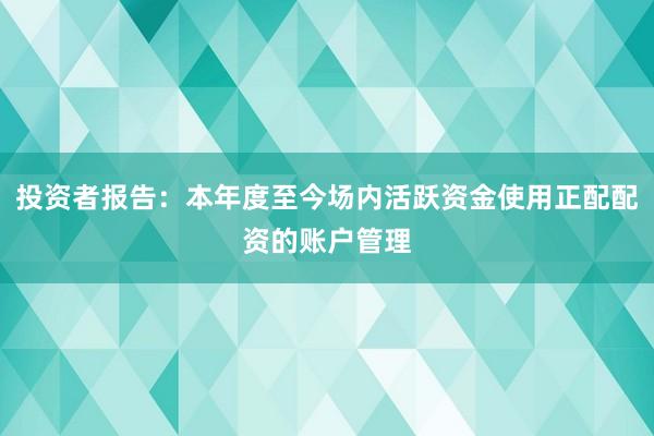 投资者报告：本年度至今场内活跃资金使用正配配资的账户管理