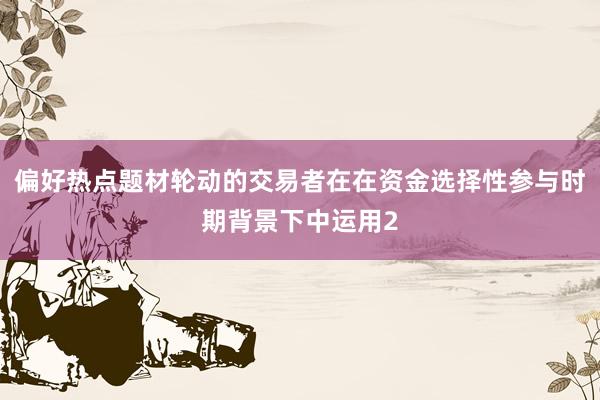 偏好热点题材轮动的交易者在在资金选择性参与时期背景下中运用2