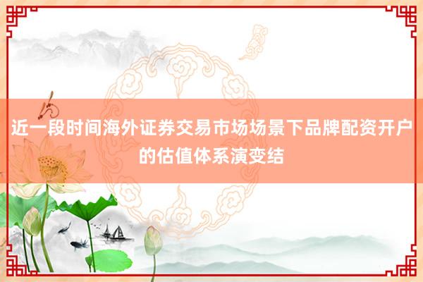近一段时间海外证券交易市场场景下品牌配资开户的估值体系演变结
