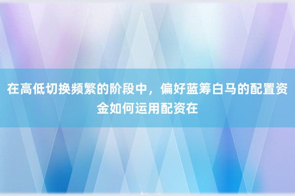在高低切换频繁的阶段中，偏好蓝筹白马的配置资金如何运用配资在