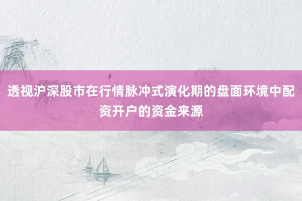 透视沪深股市在行情脉冲式演化期的盘面环境中配资开户的资金来源