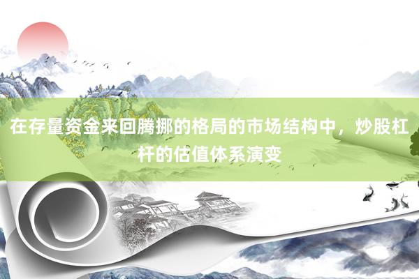 在存量资金来回腾挪的格局的市场结构中,炒股杠杆的估值体系演变