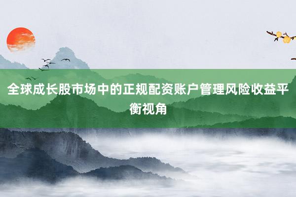 全球成长股市场中的正规配资账户管理风险收益平衡视角