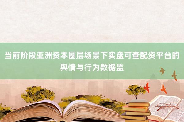 当前阶段亚洲资本圈层场景下实盘可查配资平台的舆情与行为数据监