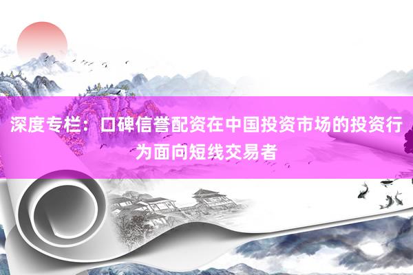 深度专栏：口碑信誉配资在中国投资市场的投资行为面向短线交易者