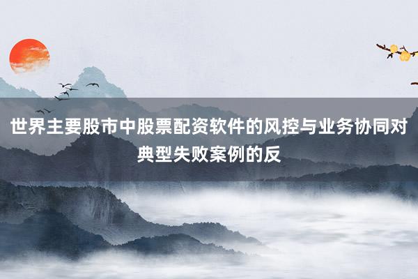 世界主要股市中股票配资软件的风控与业务协同对典型失败案例的反