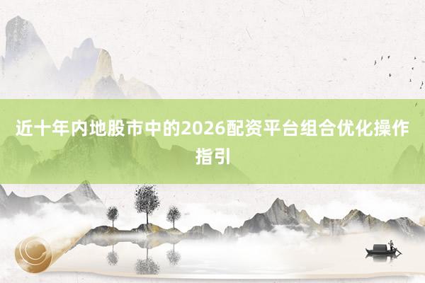 近十年内地股市中的2026配资平台组合优化操作指引