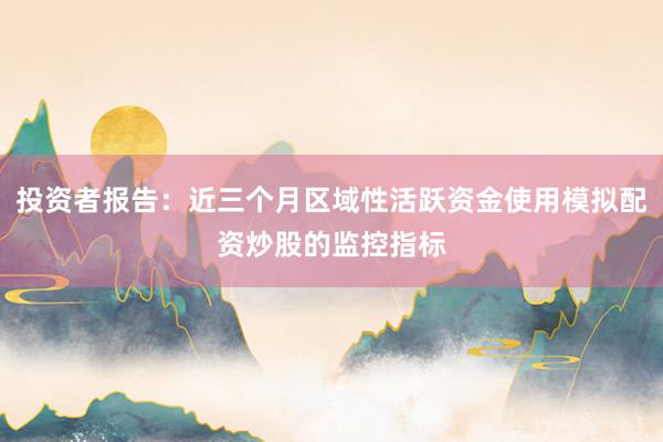 投资者报告：近三个月区域性活跃资金使用模拟配资炒股的监控指标