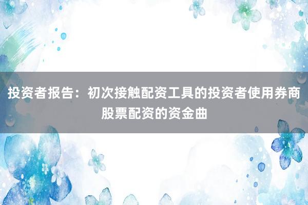投资者报告：初次接触配资工具的投资者使用券商股票配资的资金曲