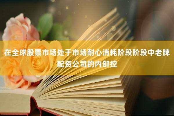 在全球股票市场处于市场耐心消耗阶段阶段中老牌配资公司的内部控