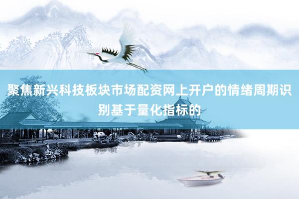 聚焦新兴科技板块市场配资网上开户的情绪周期识别基于量化指标的