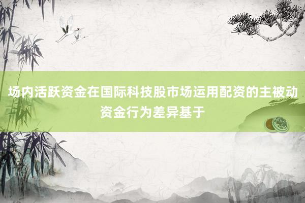 场内活跃资金在国际科技股市场运用配资的主被动资金行为差异基于
